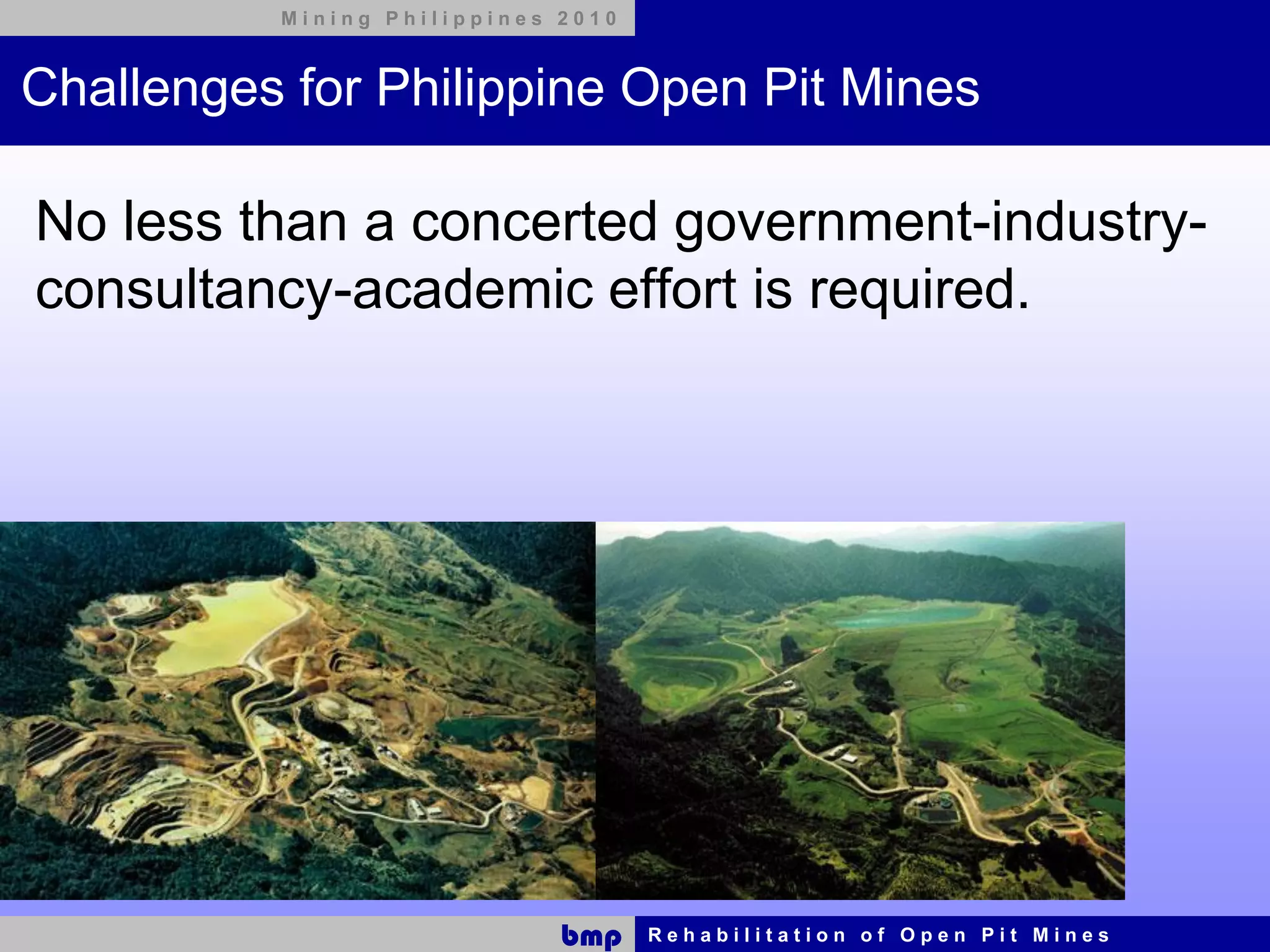 Mining Philippines 2010



Challenges for Philippine Open Pit Mines

No less than a concerted government-industry-
consultancy-academic effort is required.




                             bmp    Rehabilitation of Open Pit Mines
 