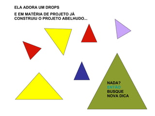 ELA ADORA UM DROPS E EM MATÉRIA DE PROJETO JÁ CONSTRUIU O PROJETO ABELHUDO... NADA?  ENTÃO  BUSQUE NOVA DICA 