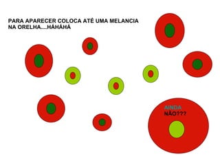 PARA APARECER COLOCA ATÉ UMA MELANCIA NA ORELHA....HÁHÁHÁ AINDA  NÃO??? 