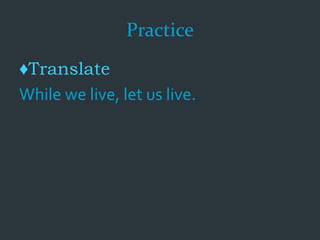 Practice
♦Translate
While we live, let us live.
 