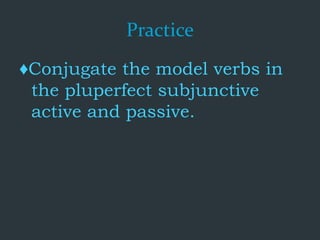 Practice
♦Conjugate the model verbs in
the pluperfect subjunctive
active and passive.
 