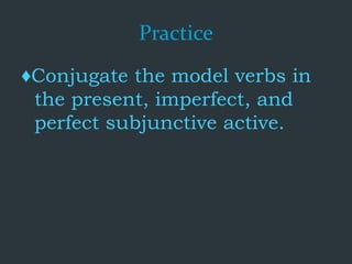 Practice
♦Conjugate the model verbs in
the present, imperfect, and
perfect subjunctive active.
 