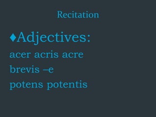 Recitation
♦Adjectives:
acer acris acre
brevis –e
potens potentis
 