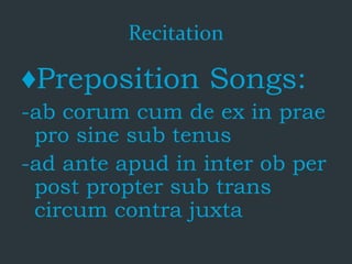 Recitation
♦Preposition Songs:
-ab corum cum de ex in prae
pro sine sub tenus
-ad ante apud in inter ob per
post propter sub trans
circum contra juxta
 