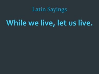 Latin Sayings
While we live, let us live.
 