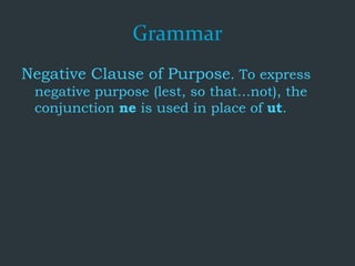 Grammar
Negative Clause of Purpose. To express
negative purpose (lest, so that...not), the
conjunction ne is used in place of ut.
 