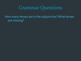 Grammar Questions
How many tenses are in the subjunctive?What tenses
are missing?
 
