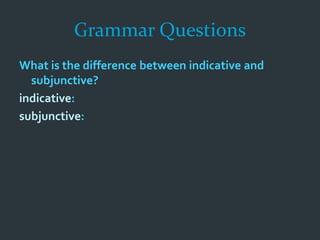 Grammar Questions
What is the difference between indicative and
subjunctive?
indicative:
subjunctive:
 