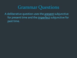 Grammar Questions
A deliberative question uses the present subjunctive
for present time and the imperfect subjunctive for
past time.
 