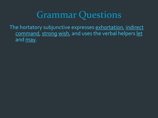 Grammar Questions
The hortatory subjunctive expresses exhortation, indirect
command, strong wish, and uses the verbal helpers let
and may.
 