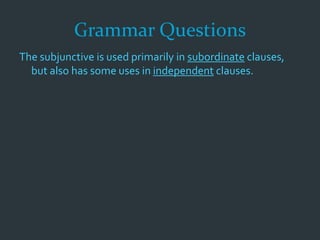 Grammar Questions
The subjunctive is used primarily in subordinate clauses,
but also has some uses in independent clauses.
 
