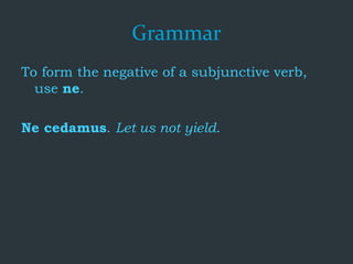 Grammar
To form the negative of a subjunctive verb,
use ne.
Ne cedamus. Let us not yield.
 