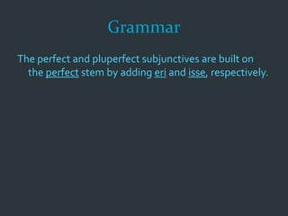 Grammar
The perfect and pluperfect subjunctives are built on
the perfect stem by adding eri and isse, respectively.
 