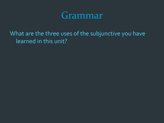 Grammar
What are the three uses of the subjunctive you have
learned in this unit?
 