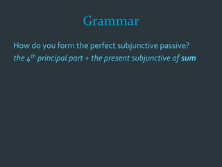 Grammar
How do you form the perfect subjunctive passive?
the 4th principal part + the present subjunctive of sum
 