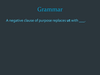 Grammar
A negative clause of purpose replaces ut with ___.
 