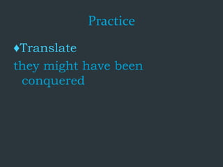 Practice
♦Translate
they might have been
conquered
 