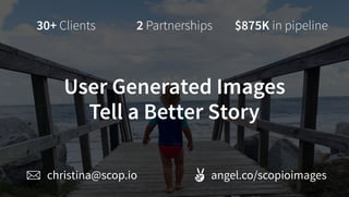 christina@scop.io
User Generated Images
Tell a Better Story
angel.co/scopioimages
$875K in pipeline2 Partnerships30+ Clients
 