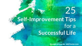 25
Self-Improvement Tips
for a
Successful Life
Brought to you by- JobCluster.com
 