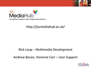 http://jiscmediahub.ac.uk/
Rick Loup – Multimedia Development
Andrew Bevan – User Support
Vivienne Carr – User Support

 