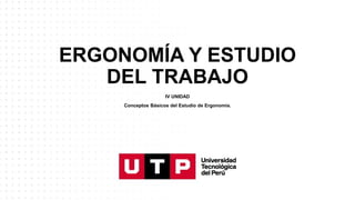 ERGONOMÍA Y ESTUDIO
DEL TRABAJO
IV UNIDAD
Conceptos Básicos del Estudio de Ergonomía.
 