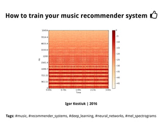 Igor Kostiuk | 2016
Tags: #music, #recommender_systems, #deep_learning, #neural_networks, #mel_spectrograms
How to train your music recommender system
 