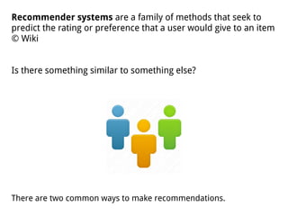 Recommender systems are a family of methods that seek to
predict the rating or preference that a user would give to an item
© Wiki
Is there something similar to something else?
There are two common ways to make recommendations.
 