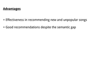 Advantages
+ Effectiveness in recommending new and unpopular songs
+ Good recommendations despite the semantic gap
 