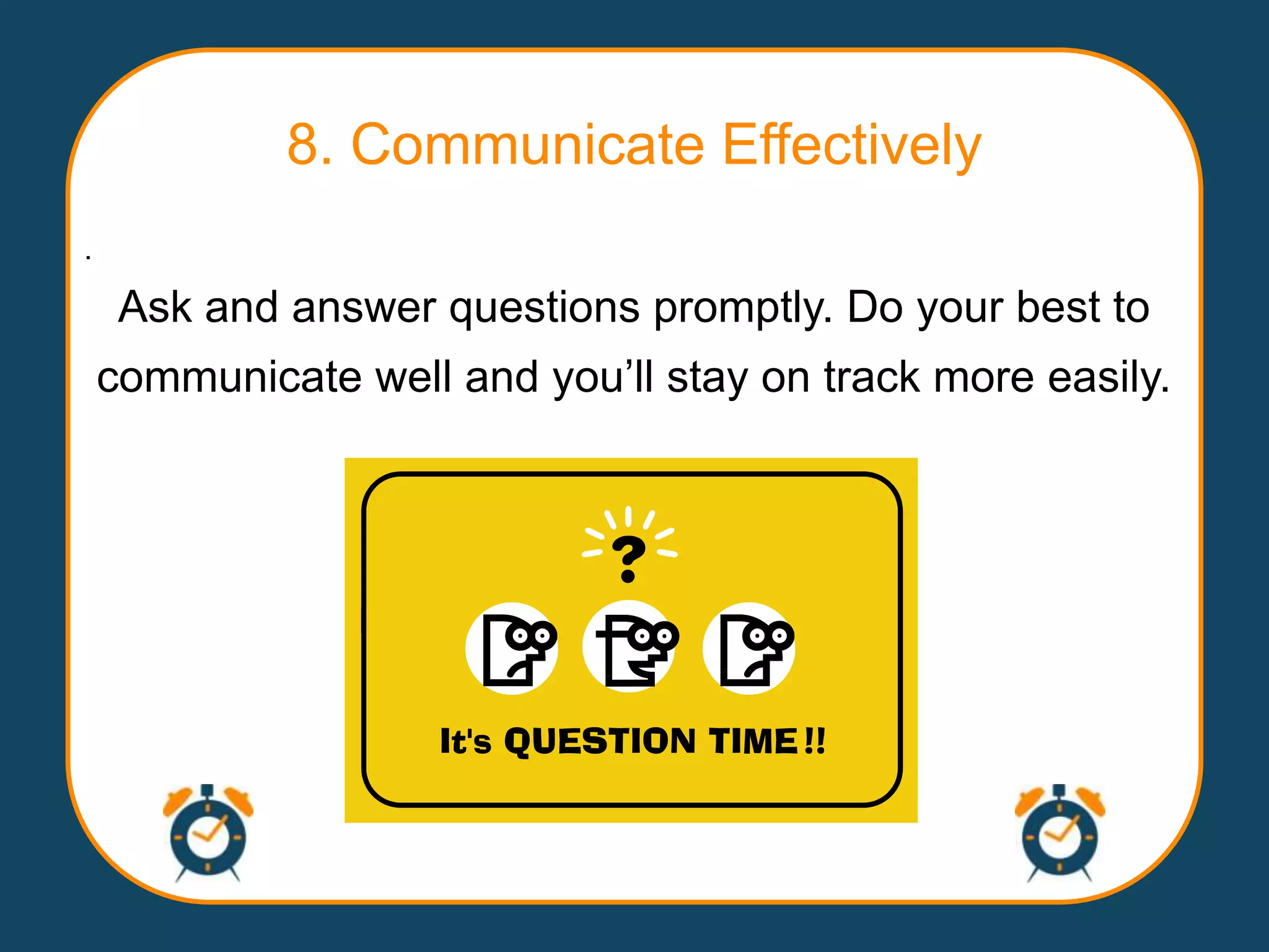 8. Communicate Effectively
.

     Ask and answer questions promptly. Do your best to
    communicate well and you‟ll stay on track more easily.
 