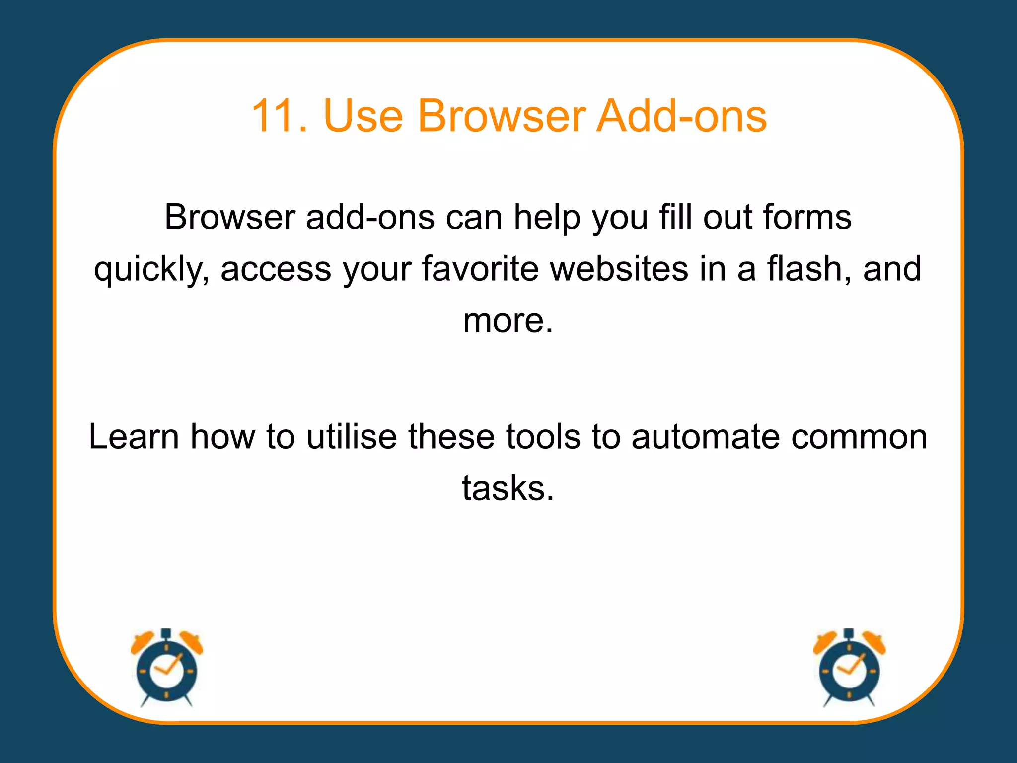 11. Use Browser Add-ons

    Browser add-ons can help you fill out forms
quickly, access your favorite websites in a flash, and
                        more.


Learn how to utilise these tools to automate common
                        tasks.
 