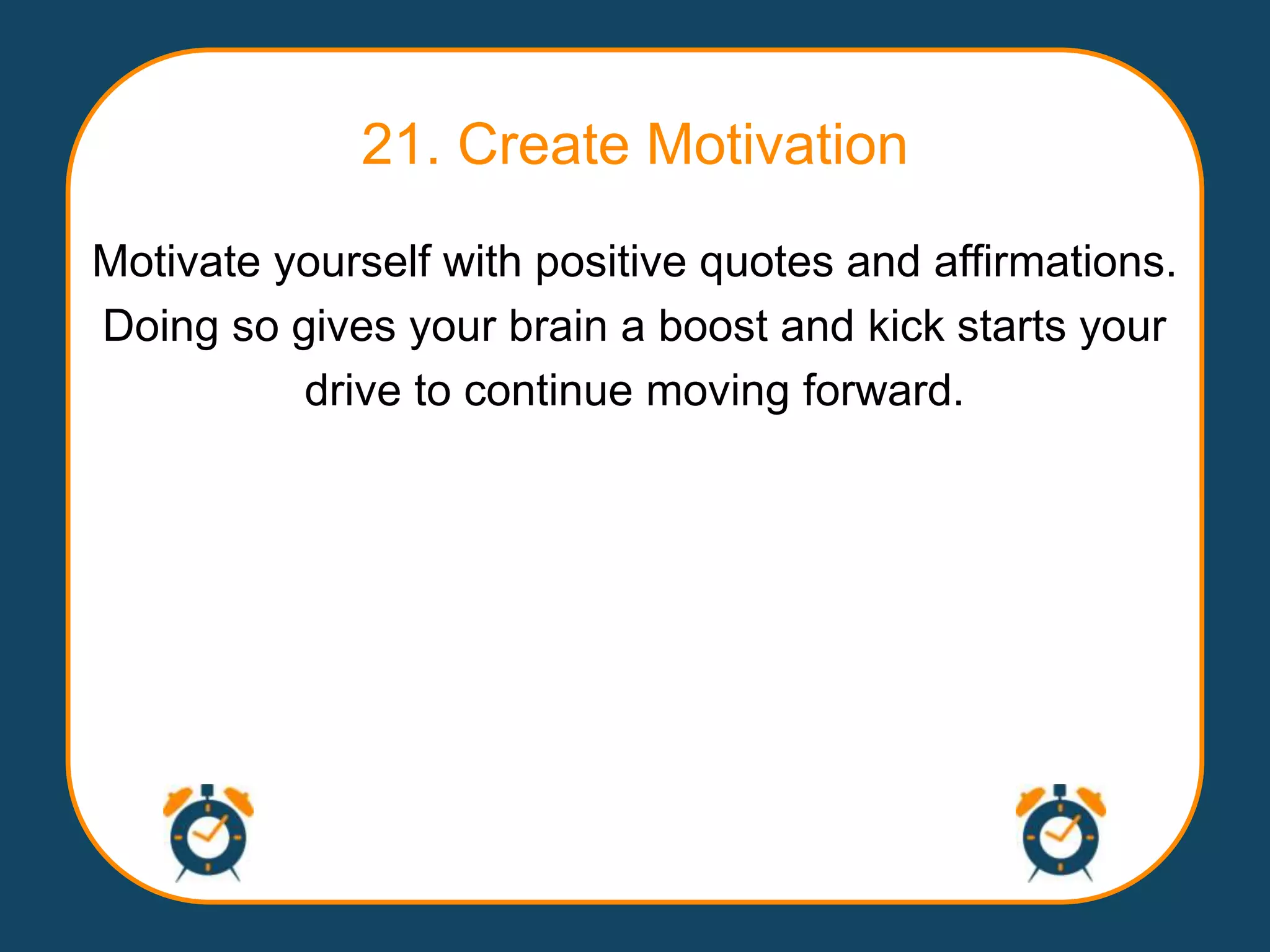 21. Create Motivation
Motivate yourself with positive quotes and affirmations.
Doing so gives your brain a boost and kick starts your
          drive to continue moving forward.
 