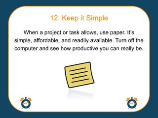 12. Keep it Simple
   When a project or task allows, use paper. It‟s
simple, affordable, and readily available. Turn off the
computer and see how productive you can really be.
 