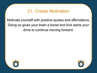 21. Create Motivation
Motivate yourself with positive quotes and affirmations.
Doing so gives your brain a boost and kick starts your
          drive to continue moving forward.
 
