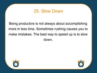 25. Slow Down
.

    Being productive is not always about accomplishing
    more in less time. Sometimes rushing causes you to
    make mistakes. The best way to speed up is to slow
                          down.
 