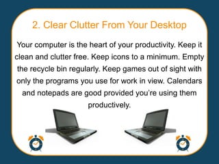 2. Clear Clutter From Your Desktop
Your computer is the heart of your productivity. Keep it
clean and clutter free. Keep i...