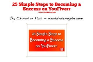 25 Simple Steps to Becoming a
      Success on YouFiverr
              © 2012 WorldMicroJobs



By Christian Paul – worldmicrojobs.com
 