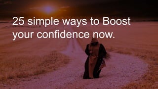 25 simple ways to Boost
your confidence now.
 