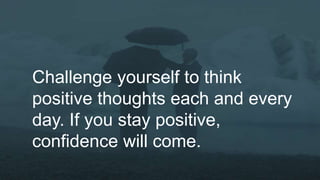 Challenge yourself to think
positive thoughts each and every
day. If you stay positive,
confidence will come.
 