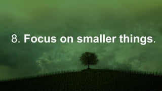 8. Focus on smaller things.
 