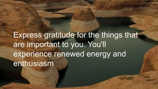 Express gratitude for the things that
are important to you. You'll
experience renewed energy and
enthusiasm
 