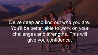 Delve deep and find out who you are.
You'll be better able to work on your
challenges and strengths. This will
give you confidence.
 