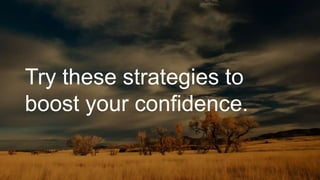Try these strategies to
boost your confidence.
 