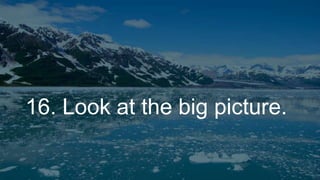 16. Look at the big picture.
 