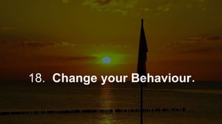18. Change your Behaviour.
 
