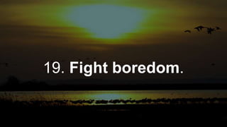 19. Fight boredom.
 