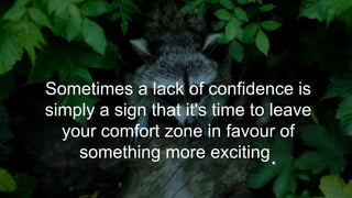 Sometimes a lack of confidence is
simply a sign that it's time to leave
your comfort zone in favour of
something more exciting.
 