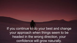 If you continue to do your best and change
your approach when things seem to be
headed in the wrong direction, your
confidence will grow naturally.
 