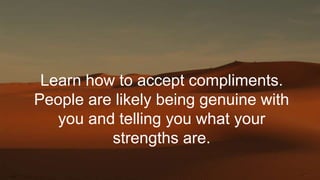 Learn how to accept compliments.
People are likely being genuine with
you and telling you what your
strengths are.
 