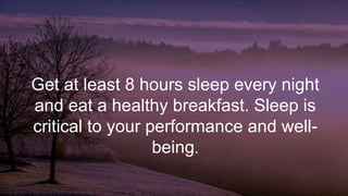 Get at least 8 hours sleep every night
and eat a healthy breakfast. Sleep is
critical to your performance and well-
being.
 