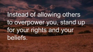 Instead of allowing others
to overpower you, stand up
for your rights and your
beliefs.
 